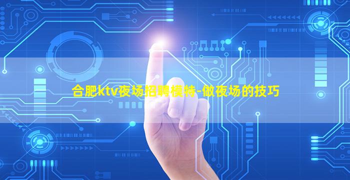 合肥ktv夜场招聘模特-做夜场的技巧